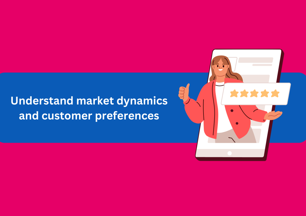 Understand market dynamics and customer preferences